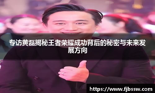 专访黄磊揭秘王者荣耀成功背后的秘密与未来发展方向